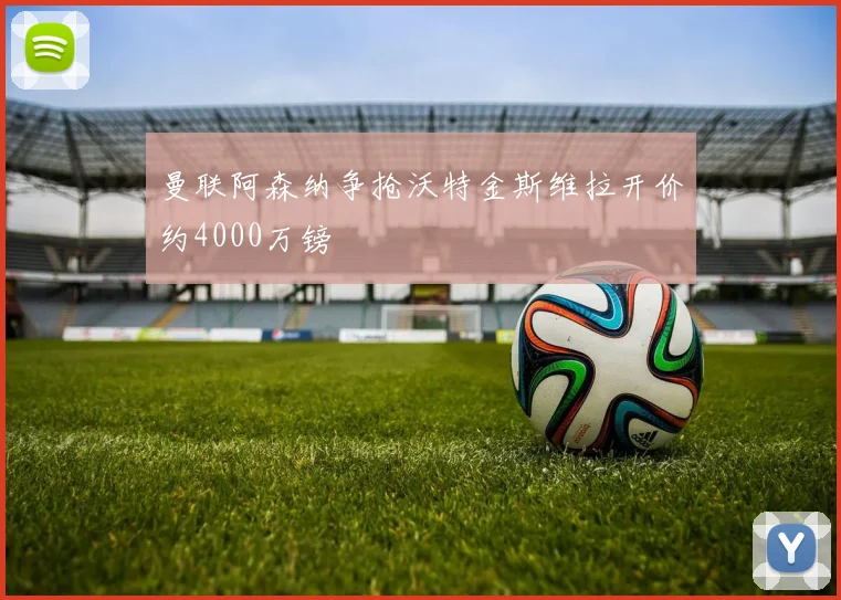 曼联阿森纳争抢沃特金斯维拉开价约4000万镑