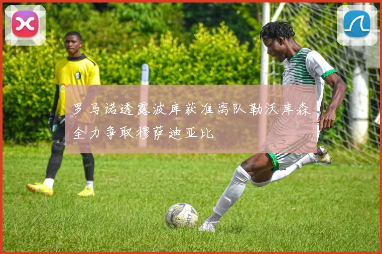 罗马诺透露波库获准离队勒沃库森全力争取穆萨迪亚比