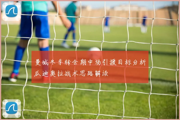 曼城冬季转会期中场引援目标分析瓜迪奥拉战术思路解读