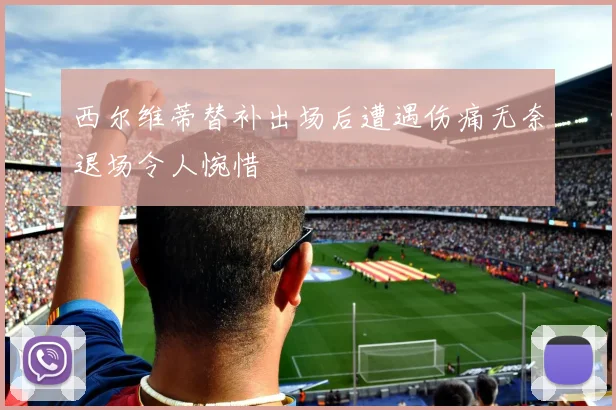 西尔维蒂替补出场后遭遇伤痛无奈退场令人惋惜