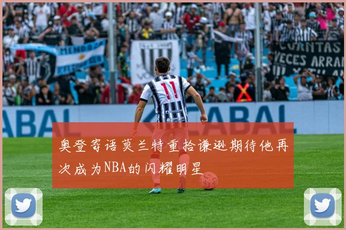 奥登寄语莫兰特重拾谦逊期待他再次成为NBA的闪耀明星