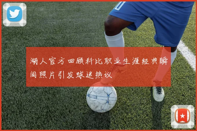 湖人官方回顾科比职业生涯经典瞬间照片引发球迷热议